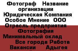 Фотограф › Название организации ­ Юридическая Компания Особое Мнение, ООО › Отрасль предприятия ­ Фотография › Минимальный оклад ­ 30 000 - Все города Работа » Вакансии   . Адыгея респ.,Адыгейск г.